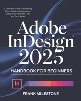 Adobe InDesign 2025 Handbook for Beginners: A Definitive Guide to Mastering Print, Digital, and Interactive Design with Advanced Tools and Techniques B0DPT96MVB Book Cover