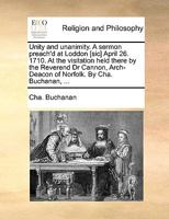 Unity and unanimity. A sermon preach'd at Loddon [sic] April 26. 1710. At the visitation held there by the Reverend Dr Cannon, Arch-Deacon of Norfolk. By Cha. Buchanan, ... 117115223X Book Cover