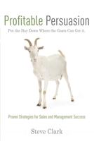 Profitable Persuasion: Put the Hay Down Where the Goats Can Get It 1599320878 Book Cover