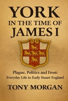 York in the Time of James I: Plague, Politics and Frost: Everyday Life in Early Stuart England (York in the Early Modern Age) B0GDTQHMZT Book Cover