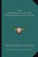 The Gunpowder Plot and Lord Mounteagle's Letter: Being a Proof, With Moral Certitude, of the Authorship of the Document: Together With Some Account of ... Gunpowder Conspirators, Including Guy Fawkes 1019192704 Book Cover
