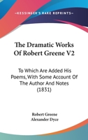 The Dramatic Works Of Robert Greene V2: To Which Are Added His Poems, With Some Account Of The Author And Notes 143747649X Book Cover