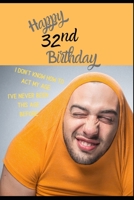 Happy 32nd Birthday. I Don't Know How To Act My Age, I Have Never Been This Age Before: Novelty Hilarious 32 year old Birthday Greeting Card & Gift In One. For Men & Women Students Both an Undated Pla 1702149684 Book Cover