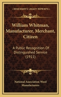 William Whitman, Manufacturer, Merchant, Citizen: A Public Recognition Of Distinguished Service 1120957567 Book Cover