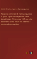 Relazione dei ministri di marina, di guerra e di grazia e giustizia che precede i Reali decreti in data 28 novembre 1869 con cui si approvano i codici ... e penale militare marittimo (Italian Edition) 3385084873 Book Cover