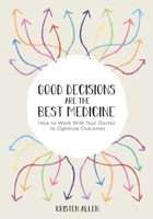 GOOD DECISIONS ARE THE BEST MEDICINE: How to Work With Your Doctor to Optimize Outcomes 1716982057 Book Cover