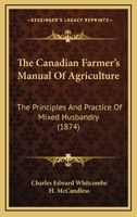 The Canadian Farmer's Manual of Agriculture: The Principles and Practice of Mixed Husbandry, As Adapted to Canadian Soils and Climate 1018012664 Book Cover