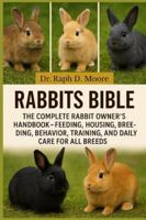 RABBITS BIBLE: The Complete Rabbit Owner’s Handbook – Feeding, Housing, Breeding, Behavior, Training, and Daily Care for All Breeds B0G3WZ2ZBM Book Cover