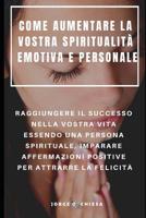 Come Aumentare La Vostra Spiritualit� Emotiva E Personale: Raggiungere Il Successo Nella Vostra Vita Essendo Una Persona Spirituale, Imparare Affermazioni Positive Per Attrarre La Felicit� 1091483140 Book Cover