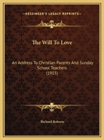 The Will To Love: An Address To Christian Parents And Sunday School Teachers 1356209750 Book Cover