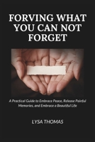 Forgiving What You Can Not Forget: A Practical Guide to Embrace Peace, Release Painful Memories, and Embrace a Beautiful Life B0CP3QWH14 Book Cover