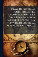 Clave De Los Temas Contenidos En La Décima Edicion De La Gramática Inglesa. À La Cual Se Agrega Una Nueva Ed. De Los Temas Revisados Por J. Riddel... 1247051420 Book Cover