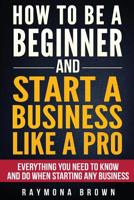 How to be a Beginner and Start a Business Like a Pro: All You Need to Know and do Before Starting any Business 153747247X Book Cover