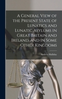A General View of the Present State of Lunatics and Lunatic Asylums in Great Britain and Ireland, and in Some Other Kingdoms 1018010483 Book Cover