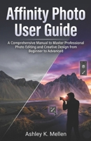 Affinity Photo User Guide: A Comprehensive Manual to Master Professional Photo Editing and Creative Design from Beginner to Advanced B0GHGFYC21 Book Cover