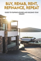 Buy, Rehab, Rent, Refinance, Repeat: Guide To Flipping Houses And Building Your Wealth: Real Estate Investing 2021 B08Y1W3QW3 Book Cover