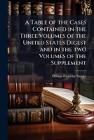 A Table of the Cases contained in the Three Volumes of The United States Digest, And in the Two Volumes of the Supplement: Alphabetically arranged, ... Whence the Case is taken, and to the Vo 1171838972 Book Cover