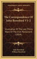 The Correspondence Of John Beresford V1-2: Illustrative Of The Last Thirty Years Of The Irish Parliament 1165135582 Book Cover