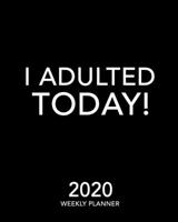 I Adulted Today!: 2020 Weekly Planner - 12 Month January to December Weekly & Monthly One Year Agenda Book - Funny, Minimalist & Modern Black and ... for Home, School or Office - Size 8x10 1693690144 Book Cover