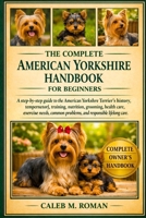 THE COMPLETE AMERICAN YORSHIRE HANDBOOK FOR BEGINNERS: A Step-by-Step Guide to the American Yorkshire Terrier’s History, Temperament, Training, ... Problems, and Responsible Lifelong Care B0GP5SZ7RS Book Cover