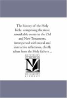 The history of the Holy bible, comprising the most remarkable events in the Old and New Testaments, interspersed with moral and instructive reflections, chiefly taken from the Holy fathers ... 1425565336 Book Cover
