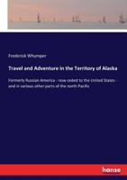 Travel and Adventure in the Territory of Alaska, Formerly Russian America, Now Ceded to the United States, and in Various Other Parts of the North Pacific B0007DTQAA Book Cover