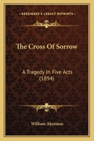 The Cross of Sorrow: A Tragedy in Five Acts 1241060479 Book Cover