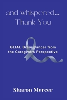 and whispered... Thank You: GLIAL Brain Cancer from the Caregivers Perspective 1967699054 Book Cover