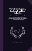 Travels in England, Scotland, and the Hebrides: Undertaken for the Purpose of Examining the State of the Arts, the Sciences, Natural History and Manners, in Great Britain, Volume 2 1143927842 Book Cover