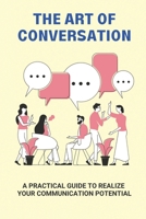 The Art Of Conversation: A Practical Guide To Realize Your Communication Potential: Tips To Improve Conversation Skills B094GQN868 Book Cover