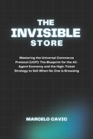 THE INVISIBLE STORE: Mastering the Universal Commerce Protocol (UCP): The Blueprint for the AI-Agent Economy and the High-Ticket Strategy to Sell When No One is Browsing. B0GT8H3K7N Book Cover