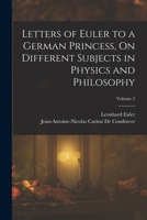 Letters of Euler to a German Princess, On Different Subjects in Physics and Philosophy; Volume 2 1015538479 Book Cover