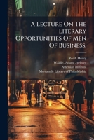 A Lecture On The Literary Opportunities Of Men Of Business,: Delivered Before The Athenian Institute And Mercantile Library Of Philadelphia, April 3, 1838. 1246827417 Book Cover