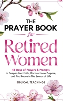 The Prayer Book for Retired Women: 45 Days of Prayers & Prompts to Deepen Your Faith, Discover New Purpose, and Find Peace in This Season of Life 1917236441 Book Cover