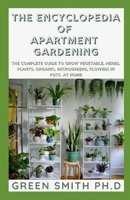 THE ENCYCLOPEDIA OF APARTMENT GARDENING: The Complete Guide To Grow Vegatable, Herbs, Plant, Organics, Microgreens ,Flower In Pots At Home B08JDTP6ZT Book Cover