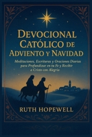 Devocional Católico de Adviento y Navidad: Meditaciones, Escrituras y Oraciones Diarias para Profundizar en tu Fe y Recibir a Cristo con Alegría B0FWXX1FLK Book Cover