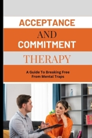 ACCEPTANCE AND COMMITMENT THERAPY: A Guide To Breaking Free From Mental Traps. B0CCZXJH55 Book Cover