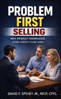 Problem First Selling: Why Product Knowledge Alone Doesn't Close Cases B0GNS3YF9W Book Cover