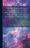 Tables Astronomiques Du Soleil, De La Lune, Des Planètes, Des Étoiles Fixes, Et Des Satellites De Jupiter Et De Saturne: Avec L'explication & L'usage De Ces Mêmes Tables (French Edition) 1020068833 Book Cover