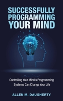 Successfully Programming Your Mind: Controlling Your Mind's Programming Systems Can Change Your Life 1982259655 Book Cover