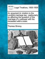 An argument in relation to the Levitical marriage law: particularly as affecting the question of the marriage of a widower with his deceased wife's sister. 1240093012 Book Cover