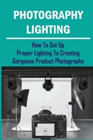 Photography Lighting: How To Set Up Proper Lighting To Creating Gorgeous Product Photography: How To Set Up Photography Lighting B09DJ3L989 Book Cover