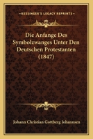 Die Anfange Des Symbolzwanges Unter Den Deutschen Protestanten (1847) 124789794X Book Cover