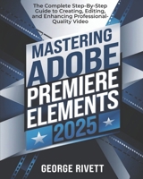 Mastering Adobe Premiere Elements 2025: The Complete Step-By-Step Guide to Creating, Editing, and Enhancing Professional-Quality Video B0DR2NQKBW Book Cover
