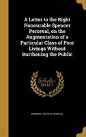 A Letter to the Right Honourable Spencer Perceval, on the Augmentation of a Particular Class of Poor Livings Without Burthening the Public 1374105783 Book Cover