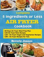 Complete 5 Ingredients or Less Air Fryer Cookbook: Learn 550 New, Quick and Easy Air Fryer Ketogenic, Vegan and Vegetarian, Recipes for Two and for Colleges - With 60 Days Meal Prep Plan 1793869243 Book Cover