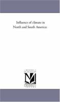 Influence of Climate in North and South America: Showing the Varied Climatic Influences Operating in the Equatorial, Tropical, Sub-Tropical, Temperate, Cold and Frigid Regions, Extending from the Arct 1142188604 Book Cover