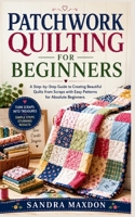 PATCHWORK QUILTING FOR BEGINNERS: A Step-by-Step Guide to Creating Beautiful Quilts from Scraps with Easy Patterns for Absolute Beginners B0H1MTRXR1 Book Cover