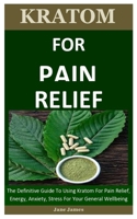 Kratom For Pain Relief: The Definitive Guide To Using Kratom For Pain Relief, Energy, Anxiety, Stress For Your General Wellbeing B08B39MQQR Book Cover