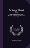 An Absent-Minded War: Being Some Reflections on Our Reverses and the Causes Which Have Led to Them (Classic Reprint) 135787846X Book Cover